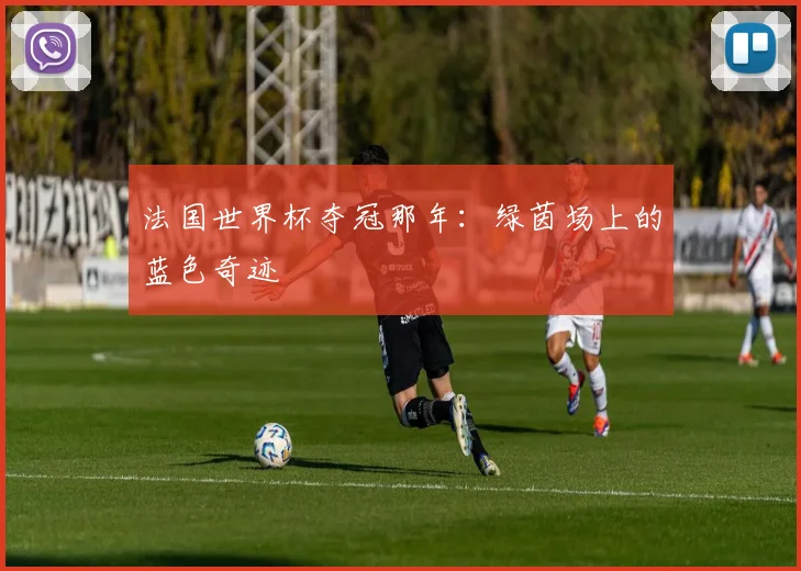 法国世界杯夺冠那年：绿茵场上的蓝色奇迹