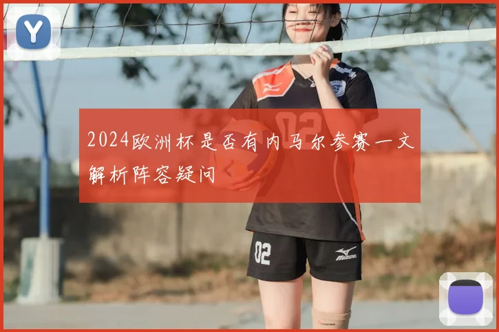 2024欧洲杯是否有内马尔参赛一文解析阵容疑问