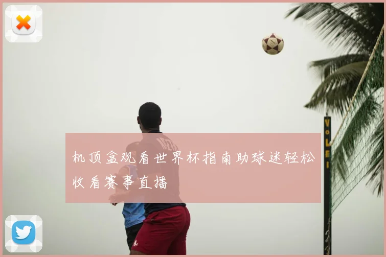 机顶盒观看世界杯指南助球迷轻松收看赛事直播