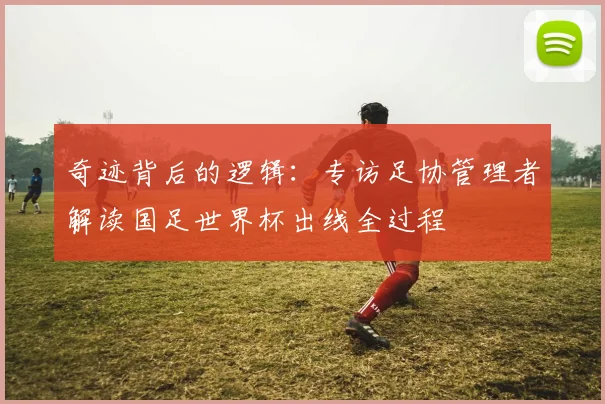 奇迹背后的逻辑：专访足协管理者解读国足世界杯出线全过程