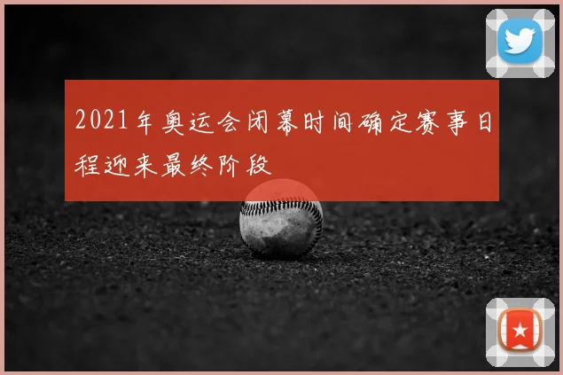 2021年奥运会闭幕时间确定赛事日程迎来最终阶段
