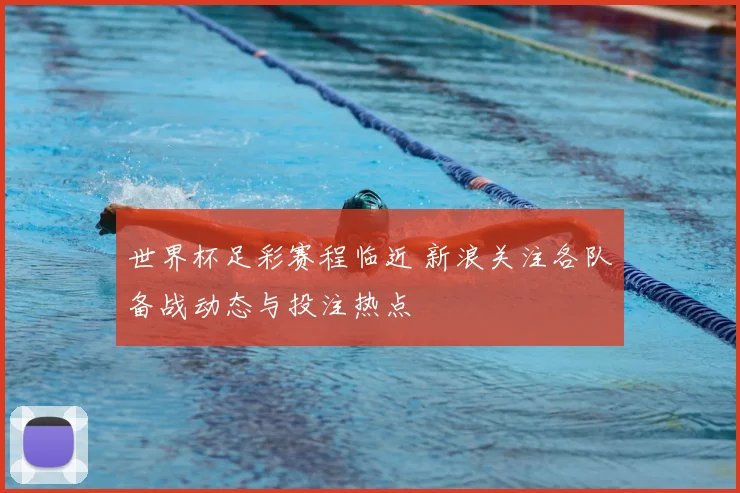 世界杯足彩赛程临近 新浪关注各队备战动态与投注热点