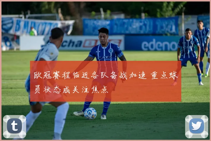 欧冠赛程临近各队备战加速 重点球员状态成关注焦点