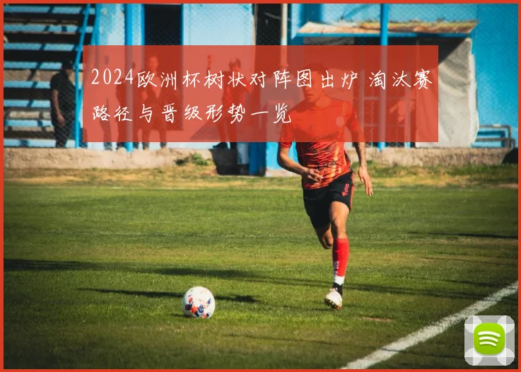 2024欧洲杯树状对阵图出炉 淘汰赛路径与晋级形势一览