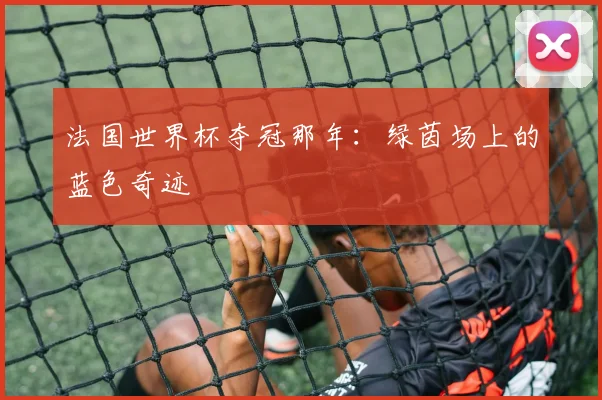 法国世界杯夺冠那年:绿茵场上的蓝色奇迹
