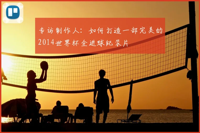 专访制作人:如何打造一部完美的2014世界杯全进球纪录片