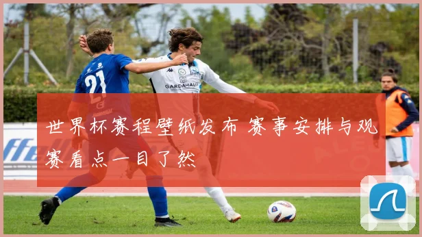 世界杯赛程壁纸发布 赛事安排与观赛看点一目了然