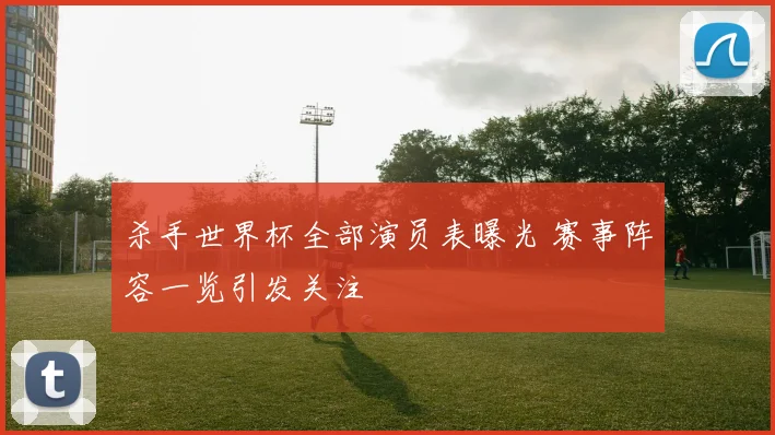 杀手世界杯全部演员表曝光 赛事阵容一览引发关注