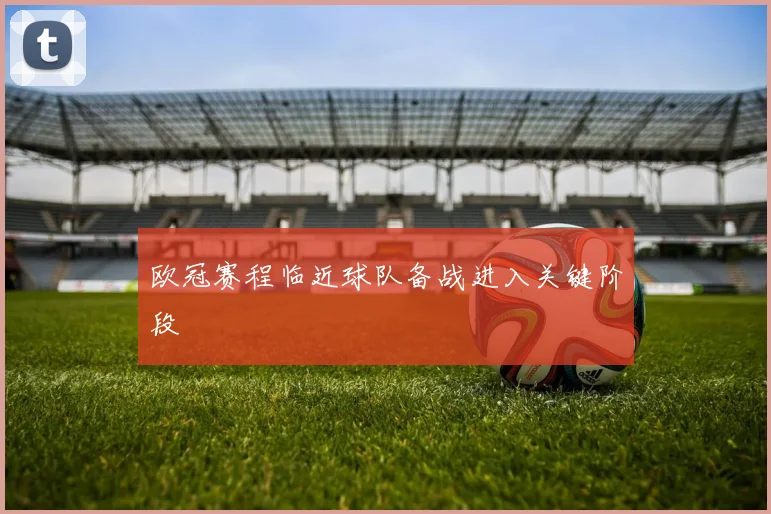 欧冠赛程临近球队备战进入关键阶段