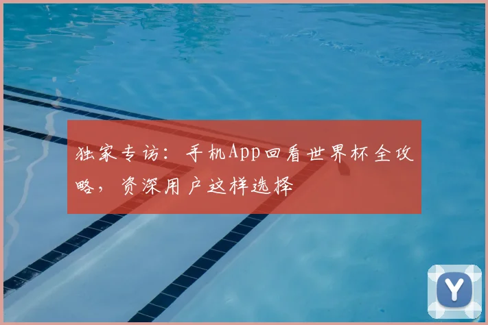 独家专访：手机App回看世界杯全攻略，资深用户这样选择