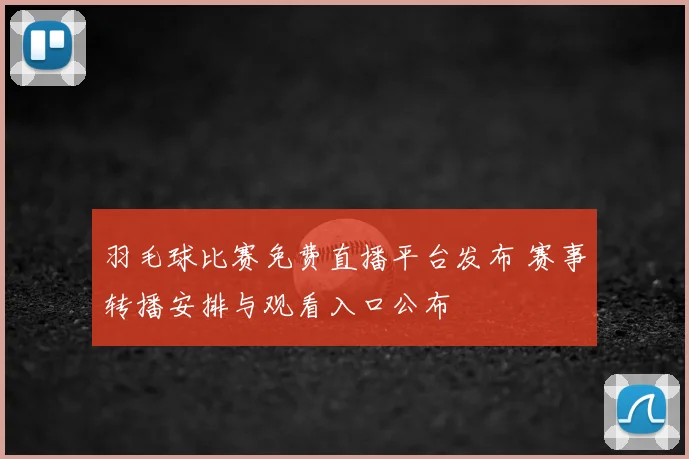 羽毛球比赛免费直播平台发布 赛事转播安排与观看入口公布