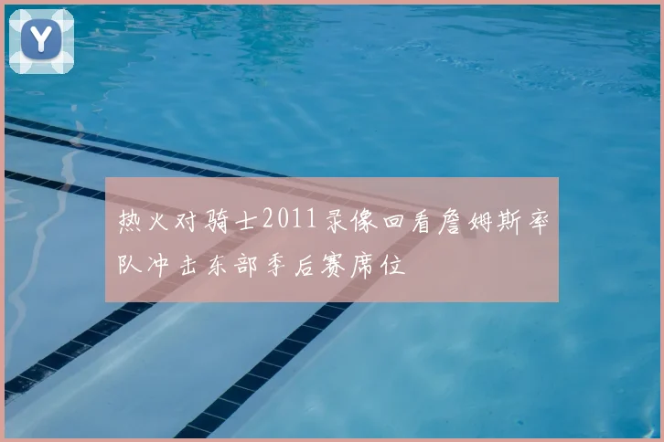 热火对骑士2011录像回看詹姆斯率队冲击东部季后赛席位