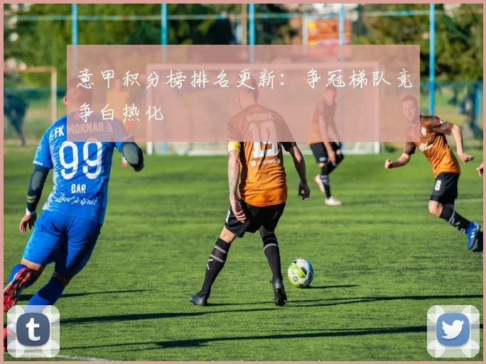 意甲积分榜排名更新:争冠梯队竞争白热化