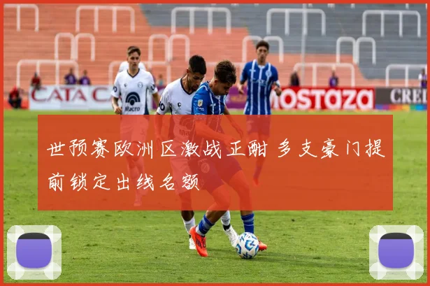 世预赛欧洲区激战正酣 多支豪门提前锁定出线名额