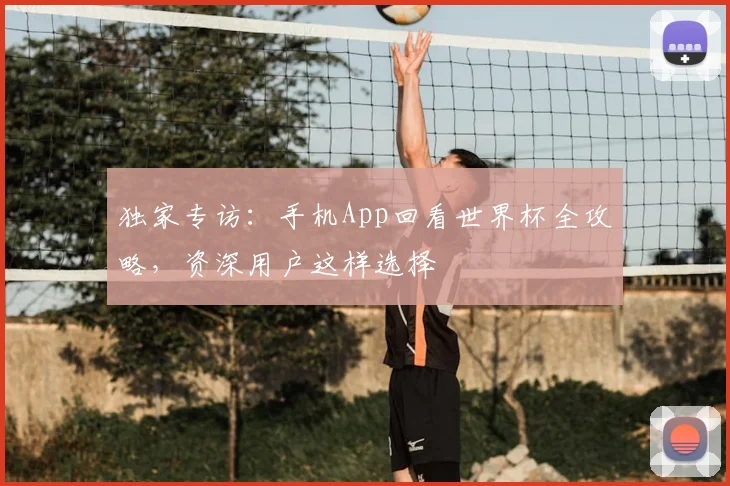 独家专访：手机App回看世界杯全攻略，资深用户这样选择