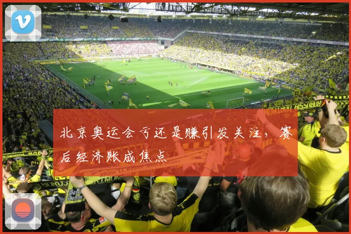 北京奥运会亏还是赚引发关注,赛后经济账成焦点
