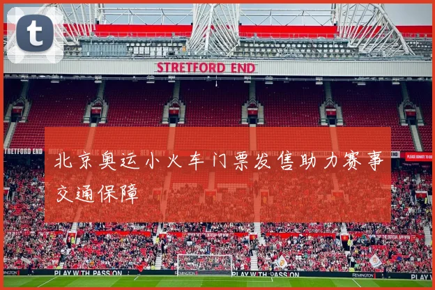 北京奥运小火车门票发售助力赛事交通保障