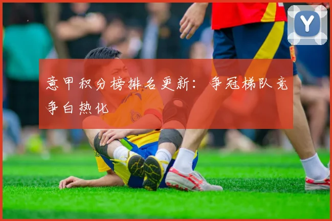 意甲积分榜排名更新：争冠梯队竞争白热化