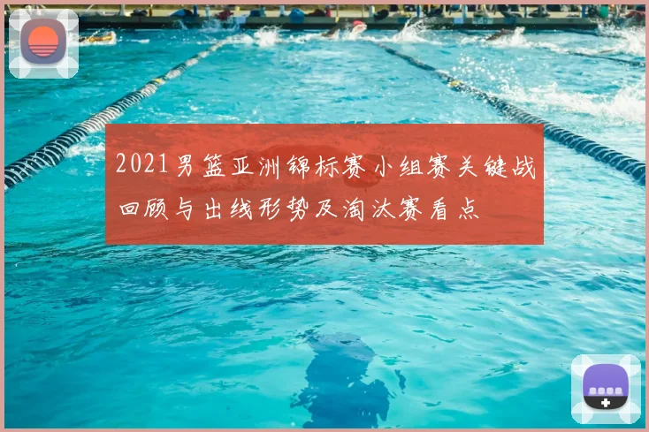 2021男篮亚洲锦标赛小组赛关键战回顾与出线形势及淘汰赛看点