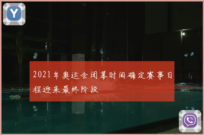 2021年奥运会闭幕时间确定赛事日程迎来最终阶段