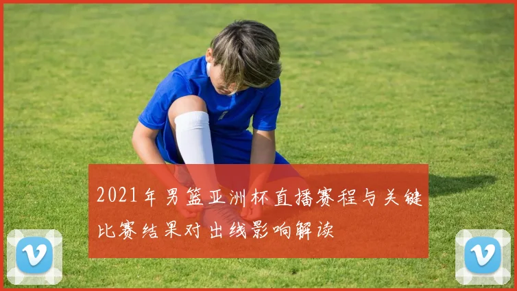 2021年男篮亚洲杯直播赛程与关键比赛结果对出线影响解读
