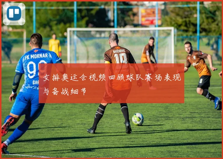 女排奥运会视频回顾球队赛场表现与备战细节