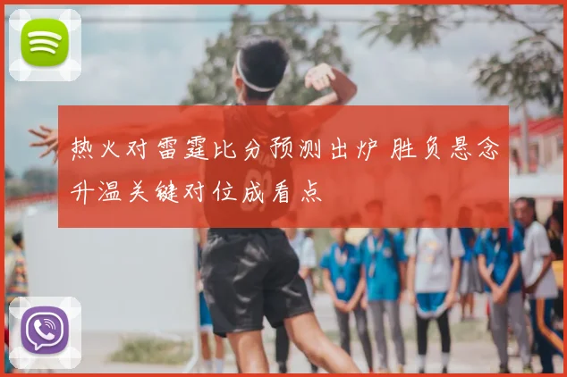 热火对雷霆比分预测出炉 胜负悬念升温关键对位成看点