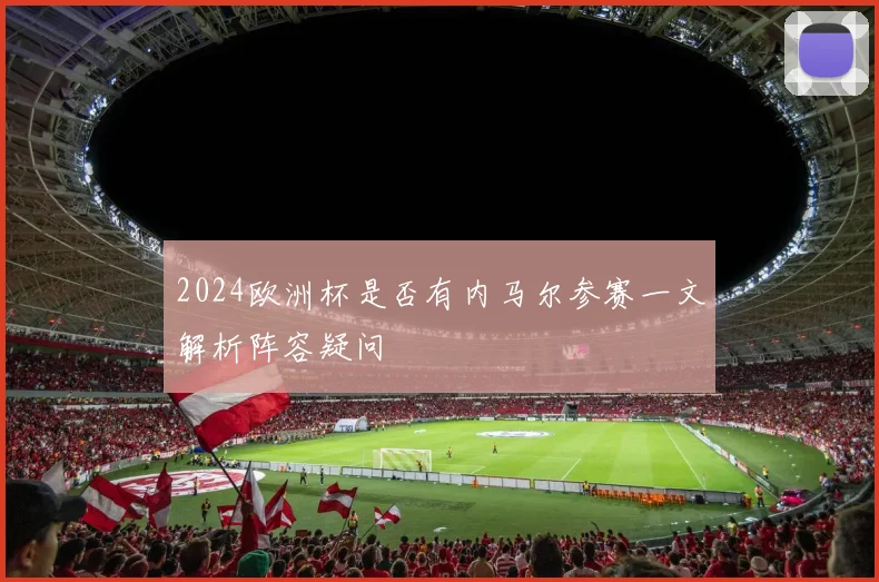2024欧洲杯是否有内马尔参赛一文解析阵容疑问