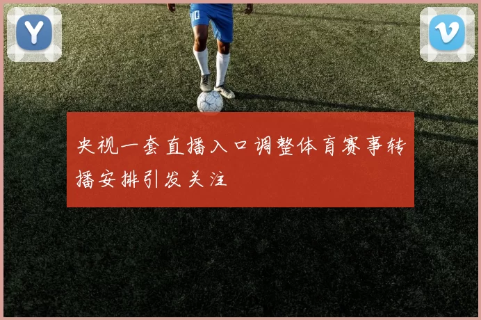 央视一套直播入口调整体育赛事转播安排引发关注