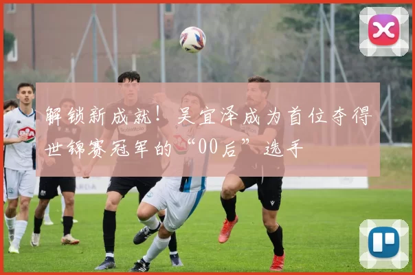 解锁新成就！吴宜泽成为首位夺得世锦赛冠军的“00后”选手