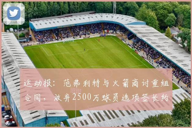 运动报:范弗利特与火箭商讨重组合同,放弃2500万球员选项签长约