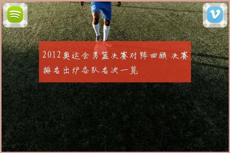 2012奥运会男篮决赛对阵回顾 决赛排名出炉各队名次一览