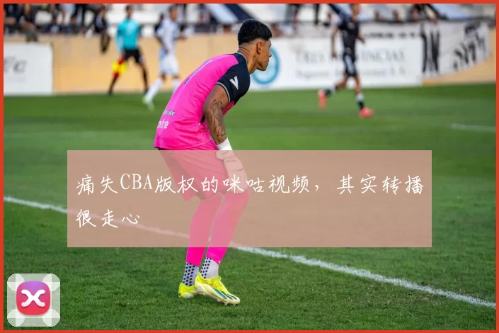 痛失CBA版权的咪咕视频，其实转播很走心