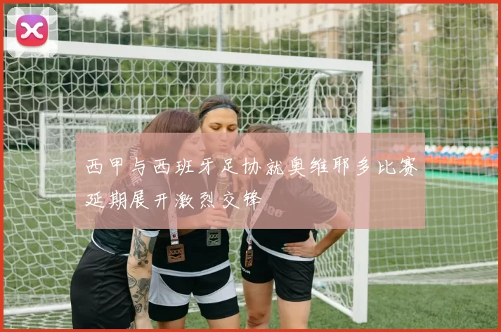 西甲与西班牙足协就奥维耶多比赛延期展开激烈交锋