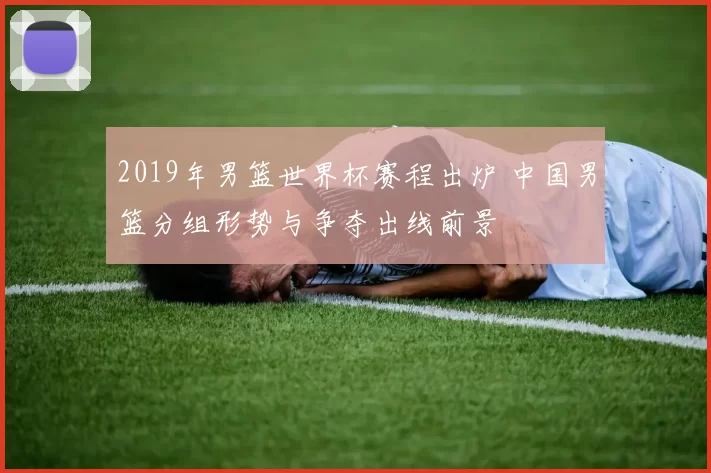 2019年男篮世界杯赛程出炉 中国男篮分组形势与争夺出线前景