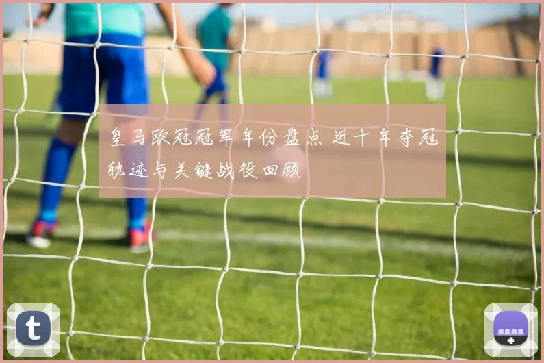 皇马欧冠冠军年份盘点 近十年夺冠轨迹与关键战役回顾