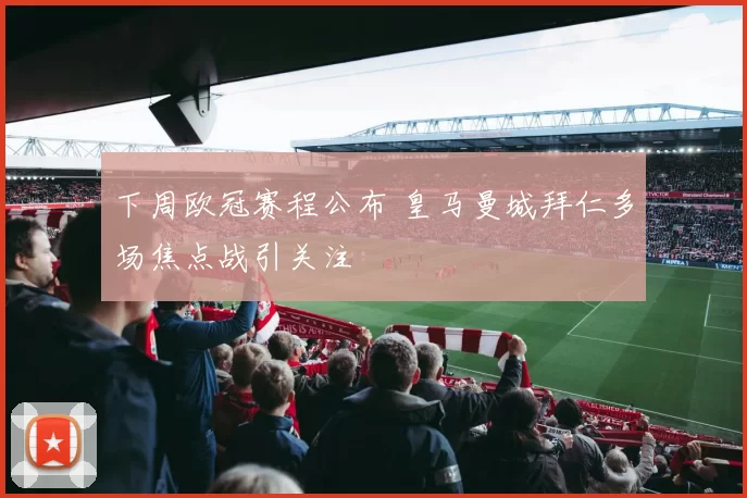 下周欧冠赛程公布 皇马曼城拜仁多场焦点战引关注