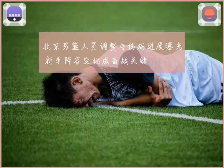 北京男篮人员调整与伤病进展曝光 新季阵容变化成备战关键