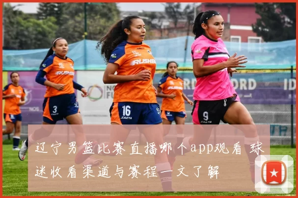 辽宁男篮比赛直播哪个app观看 球迷收看渠道与赛程一文了解