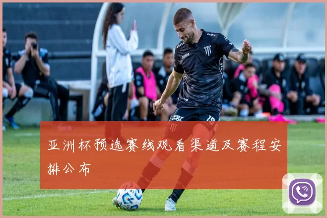 亚洲杯预选赛线观看渠道及赛程安排公布