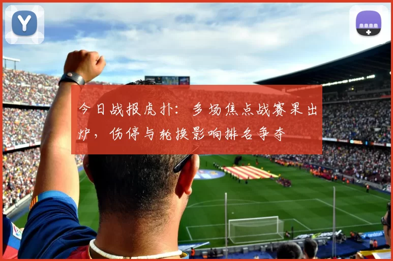 今日战报虎扑：多场焦点战赛果出炉，伤停与轮换影响排名争夺