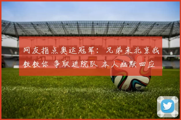网友指点奥运冠军:兄弟来北京我教教你 争取进院队 本人幽默回应