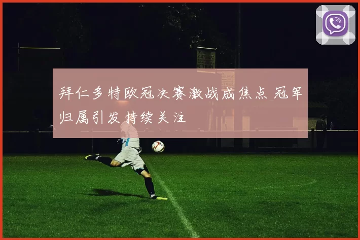 拜仁多特欧冠决赛激战成焦点 冠军归属引发持续关注