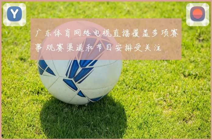 广东体育网络电视直播覆盖多项赛事 观赛渠道和节目安排受关注