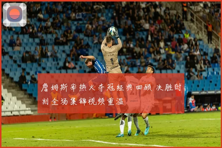 詹姆斯率热火夺冠经典回顾 决胜时刻全场集锦视频重温