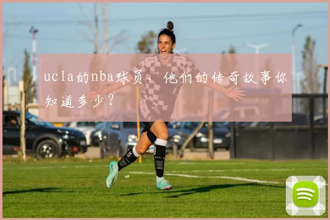 ucla的nba球员,他们的传奇故事你知道多少?