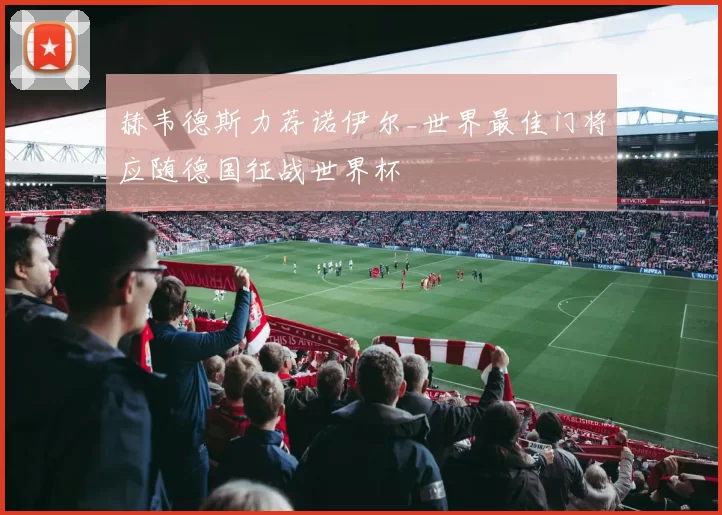 赫韦德斯力荐诺伊尔_世界最佳门将应随德国征战世界杯