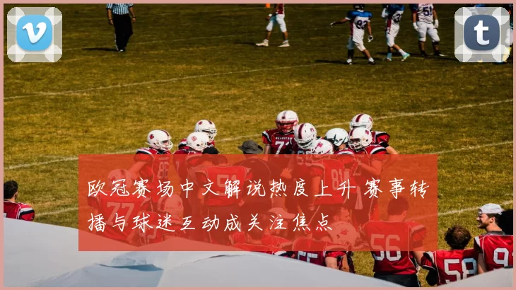 欧冠赛场中文解说热度上升 赛事转播与球迷互动成关注焦点