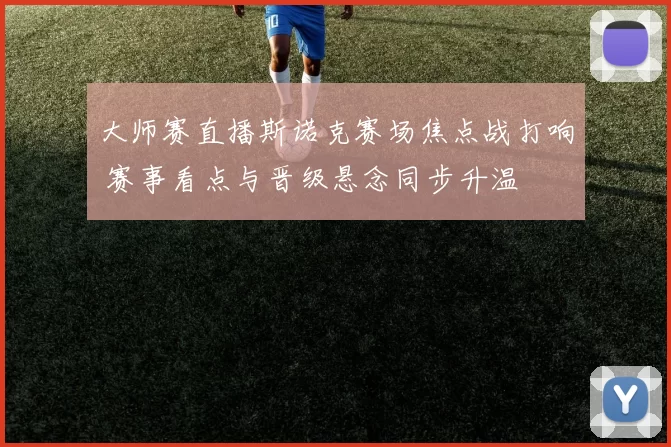 大师赛直播斯诺克赛场焦点战打响 赛事看点与晋级悬念同步升温