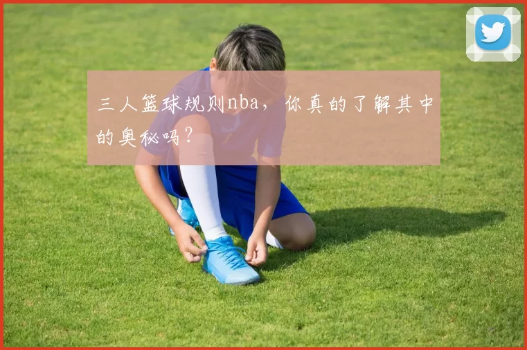 三人篮球规则nba,你真的了解其中的奥秘吗?